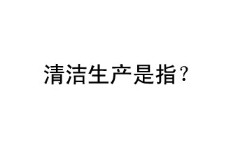 清潔生產(chǎn)是指？