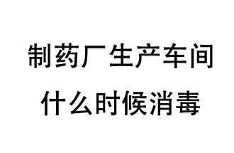 制藥廠生產(chǎn)車間什么時候消毒？